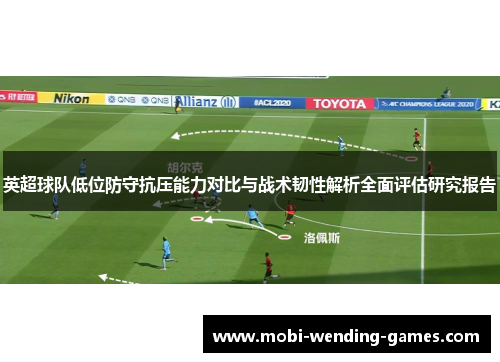 英超球队低位防守抗压能力对比与战术韧性解析全面评估研究报告