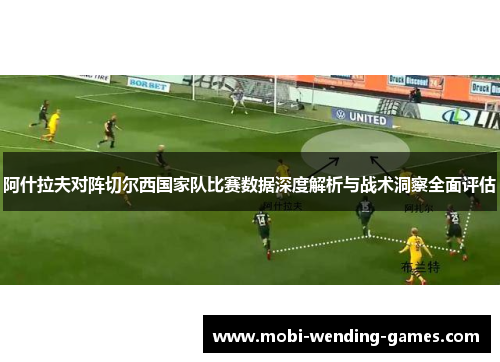 阿什拉夫对阵切尔西国家队比赛数据深度解析与战术洞察全面评估