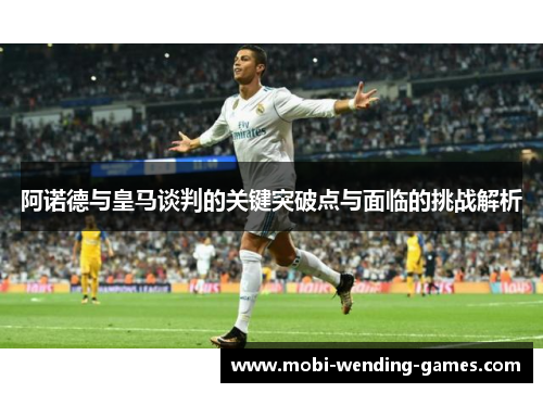 阿诺德与皇马谈判的关键突破点与面临的挑战解析 阿诺德与皇马谈判的关键突破点与面临的挑战解析