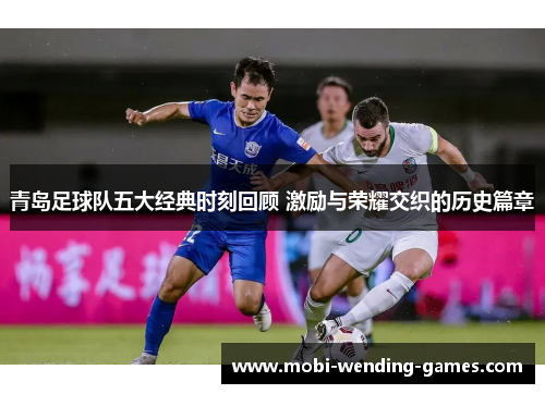 青岛足球队五大经典时刻回顾 激励与荣耀交织的历史篇章