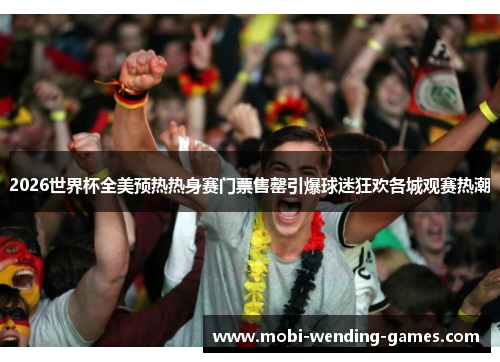 2026世界杯全美预热热身赛门票售罄引爆球迷狂欢各城观赛热潮