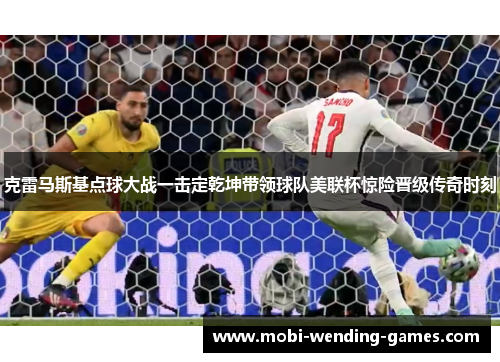 克雷马斯基点球大战一击定乾坤带领球队美联杯惊险晋级传奇时刻