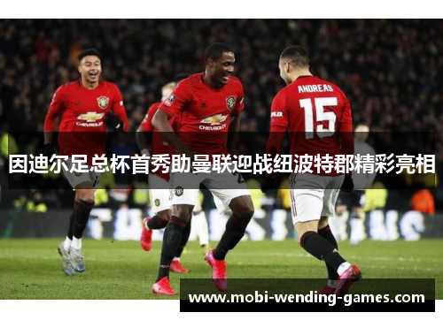 因迪尔足总杯首秀助曼联迎战纽波特郡精彩亮相